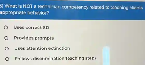 5) What is NOT a technician competency related to teaching clients
appropriate behavior?
Uses correct SD
Provides prompts
Uses attention extinction
Follows discrimination teaching steps