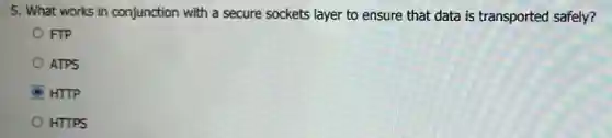 5. What works in conjunction with a secure sockets layer to ensure that data is transported safely?
FIP
ATPS
HTTP
HTTPS