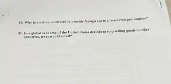 50. Why is a nation motivated to provide foreign aid to a less-developed country?
51. In a global economy, if the United States decides to stop selling goods to other
countries, what would result?