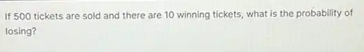 If 500 tickets are sold and there are 10 winning tickets, what is the probability of
losing?