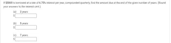 If 5000 is borrowed at a rate of 6.75%  interest per year, compounded quarterly, find the amount due at the end of the given number of years. (Round
your answers to the nearest cent.)
(a) 3 years
 square 
(b) 5 years
 square 
(c) 7 years
 square