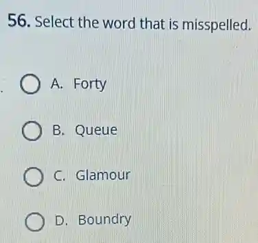 56. Select the word that is misspelled.
A. Forty
B. Queue
C. Glamour
D. Boundry