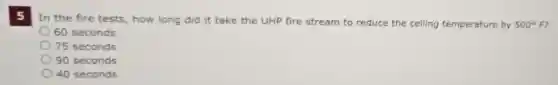 5
In the fire tests , how long did it take the UHP fire stream to reduce the ceiling temperature by 500^circ F
60 seconds
75 seconds
90 seconds
40 seconds