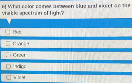 6) What color comes between blue and violet on the
visible spectrum of light?
Red
Orange
Green
Indigo
Violet