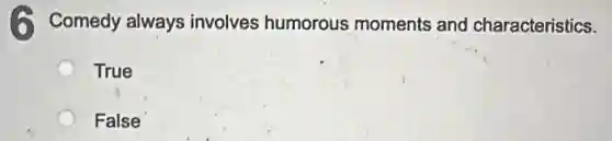 (6) Comedy always involves humorous moments and characteristics.
True
False