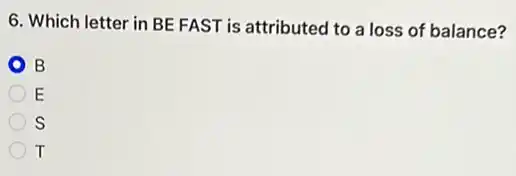 6. Which letter in BE FAST is attributed to a loss of balance?
B
E
S
T T