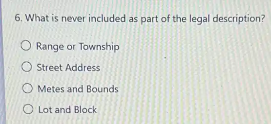 6. What is never included as part of the legal description?
Range or Township
Street Address
Metes and Bounds
Lot and Block