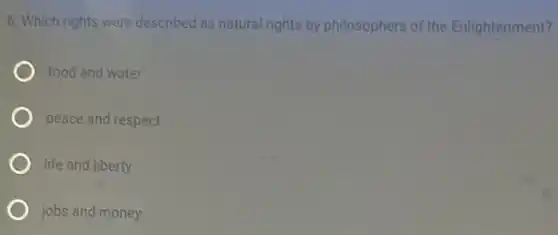 6. Which rights were described as natural rights by philosophers of the Enlightenment?
food and water
peace and respect
life and liberty
jobs and money