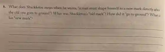 6. What does Shackleton mean when he writes."a man must shape himself to a new mark directly after
the old one goes to ground"? What was Shackleton's "old mark? How did it"go to ground"? What is
his "new mark"?
__
