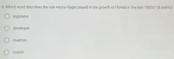 6. Which word describes the role Henry Flager played in the growth of Florida in the late 1800s? (8 points)
legislator
developer
inventor
tourist