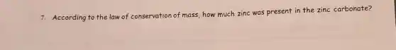 7. According to the law of conservation of mass, how much zinc was present in the zinc carbonate?