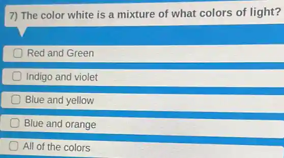 7) The color white is a mixture of what colors of light?
Red and Green
Indigo and violet
Blue and yellow
Blue and orange
All of the colors