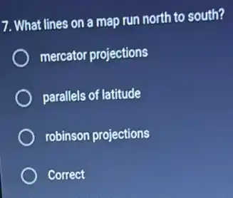 7. What lines on a map run north to south?
mercator projections
parallels of latitude
robinson projections
Correct