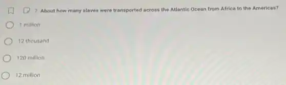 7. About how many slaves were transported across the Atlantic Ocean from Africa to the Americas?
1 million
12 thousand
120 million
12 million
