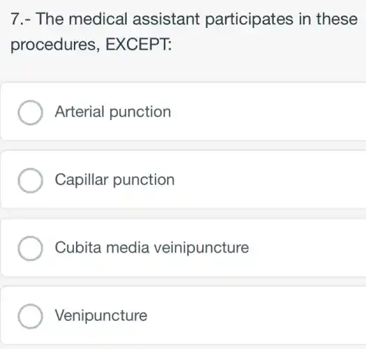 7.- The medical assistant participates in these
procedures , EXCEPT:
Arterial punction
Capillar punction
Cubita media veinipuncture
Venipuncture