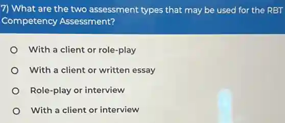 7) What are the two assessment types that may be used for the RBT
Competency Assessment?
With a client or role-play
With a client or written essay
Role-play or interview
With a client or interview