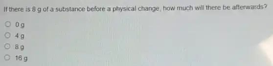If there is 8 g of a substance before a physical change, how much will there be afterwards?
og
4g
8g
16g