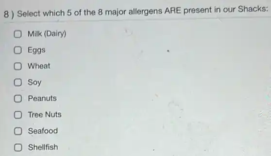 8) Select which 5 of the 8 major allergens ARE present in our Shacks:
Milk (Dairy)
Eggs
Wheat
Soy
Peanuts
Tree Nuts
Seafood
Shellfish