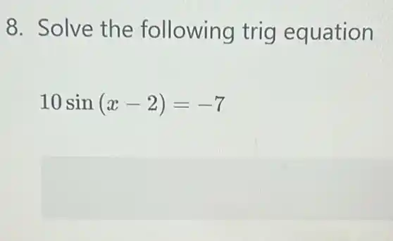 8. Solve the following trig equation
10sin(x-2)=-7
square