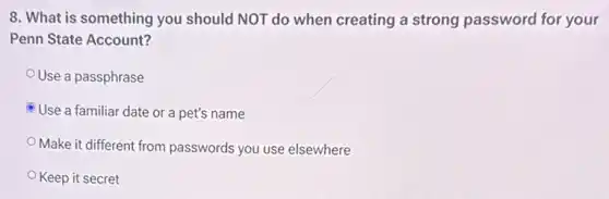 8. What is something you should NOT do when creating a strong password for your
Penn State Account?
Use a passphrase
Use a familiar date or a pet's name
Make it different from passwords you use elsewhere
Keep it secret