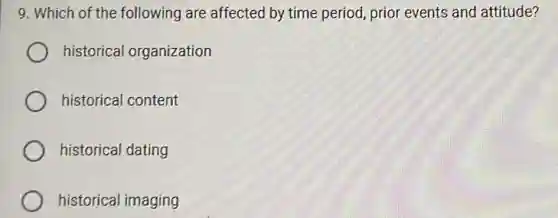 9. Which of the following are affected by time period, prior events and attitude?
historical organization
historical content
historical dating
historical imaging