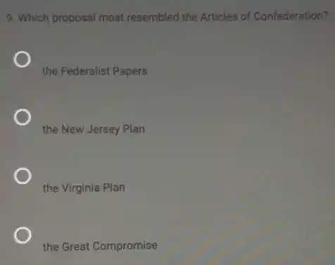 9. Which proposal most resembled the Articles of Confederation?
the Federalist Papers
the New Jersey Plan
the Virginia Plan
the Great Compromise