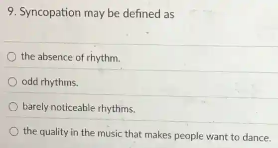 9. Syncopation may be defined as
the absence of rhythm.
odd rhythms.
barely noticeable rhythms.
the quality in the music that makes people want to dance.