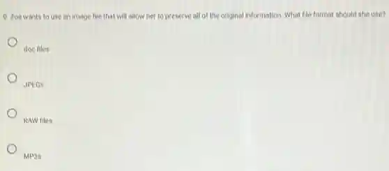 9. Zoe wants to use an image file that will allow her to preserve all of the original information. What file format should she use?
doc files
JPEGS
RAW files
MP3s