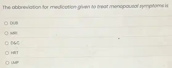 The abbreviation for medication given to treat menopausal symptoms is
DUB
MRI
D&C
HRT
LMP