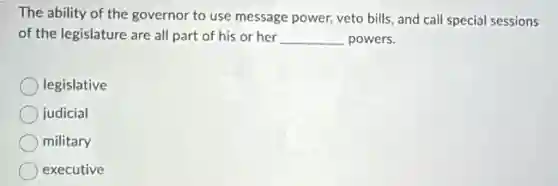The ability of the governor to use message power,veto bills, and call special sessions
of the legislature are all part of his or her __ powers.
legislative
judicial
military
executive