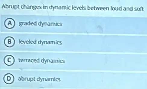 Abrupt changes in dynamic levels between loud and soft
A graded dynamics
B leveled dynamics
C terraced dynamics
D abrupt dynamics