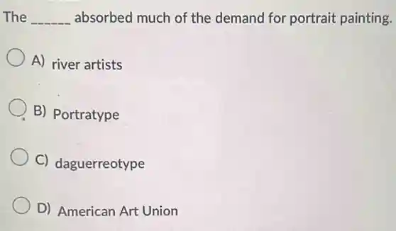 The __ absorbed much of the demand for portrait painting.
A) river artists
B) Portratype
C) daguerreotype
D) American Art Union