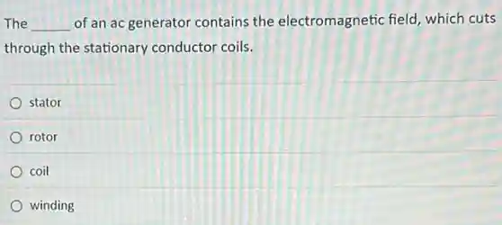 The __ of an ac generator contains the electromagnetic field which cuts
through the stationary conductor coils.
stator
rotor
coil
winding