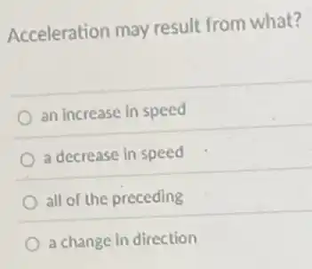 Acceleration may result from what?
an increase in speed
a decrease in speed
all of the preceding
a change in direction