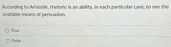 According to Aristotle rhetoric is an ability , in each particular case,to see the
available means of persuasion.
True
False