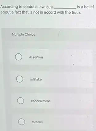 According to contract law.a(n) __ is a belief
about a fact that is not in accord with the truth.
Multiple Choice
assertion
mistake
concealment
material