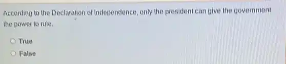 According to the Declaration of Independence, only the president can give the government
the power to rule.
True
False