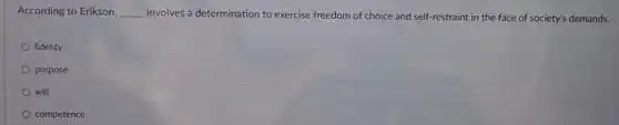 According to Erikson, __ involves a determination to exercise freedom of choice and self-restraint in the face of society's demands.
fidelity
purpose
will
competence