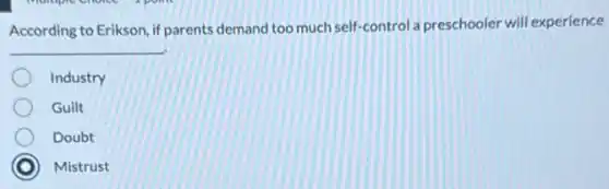 According to Erikson, if parents demand too much self-control a preschooler will experience
__
Industry
Guilt
Doubt
Mistrust