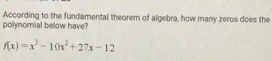 According to the fundamental theorem of algebra, how many zeros does the
polynomial below have?
f(x)=x^3-10x^2+27x-12