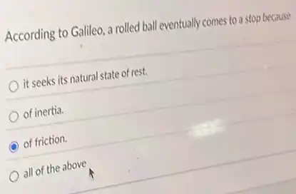 According to Galileo, a rolled ball eventually comes to a stop because
it seeks its natural state of rest.
of inertia.
C of friction.
all of the above