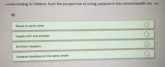 -According to Hobbes from the perspective of a king, subjects in the commonwealth are
9)
Slaves to each other
Equals with one another
Brothers' keepers
Unequal members of the same whole
