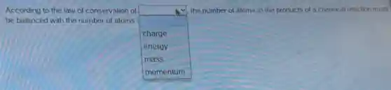 According to the law of conservation of
square 
the number of atoms in the products of a chemical reaction must be
be balanced with the number of atoms
charge
energy
mass