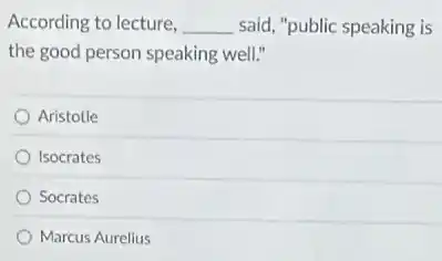 According to lecture, __ said, "public speaking is
the good person speaking well."
Aristotle
Isocrates
Socrates
Marcus Aurelius