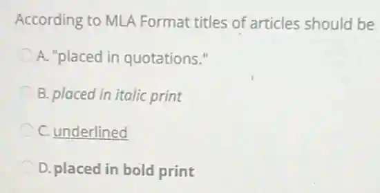 According to MLA Format titles of articles should be
A. "placed in quotations."
B. placed in italic print
C. underlined
D. placed in bold print