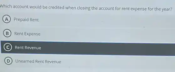 Which account would be credited when closing the account for rent expense for the year?
A Prepaid Rent
B Rent Expense
C Rent Revenue
D Unearned Rent Revenue