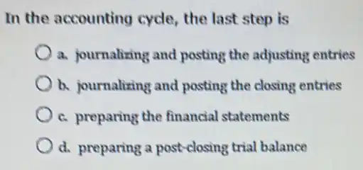 In the accounting cycle, the last step is
a. journalizing and posting the adjusting entries
b. journalizing and posting the closing entries
c. preparing the financial statements
d. preparing a post-closing trial balance