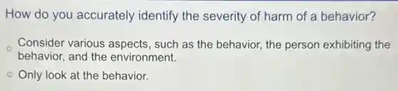 How do you accurately identify the severity of harm of a behavior?
Consider various aspects, such as the behavior, the person exhibiting the
behavior, and the environment.
Only look at the behavior.