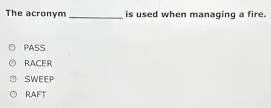 The acronym __ is used when managing a fire.
PASS
RACER
SWEEP
RAFT