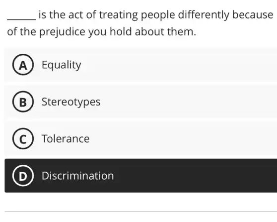 __ is the act of treating people differently because
of the prejudice you hold about them.
A Equality
B Stereotypes
C Tolerance
D Discrimination